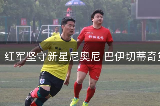 红军坚守新星尼奥尼 巴伊切蒂奇重返塞尔塔