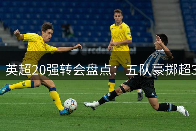 英超20强转会盘点：五队豪掷超3亿，切尔西盈利居首